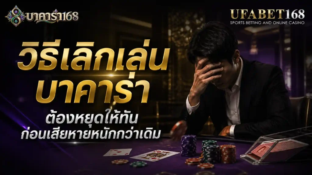 วิธีเลิกเล่นบาคาร่า ต้องหยุดให้ทัน ก่อนเสียหายหนักกว่าเดิม